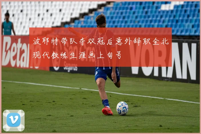波耶特带队夺双冠后意外辞职全北现代教练生涯画上句号