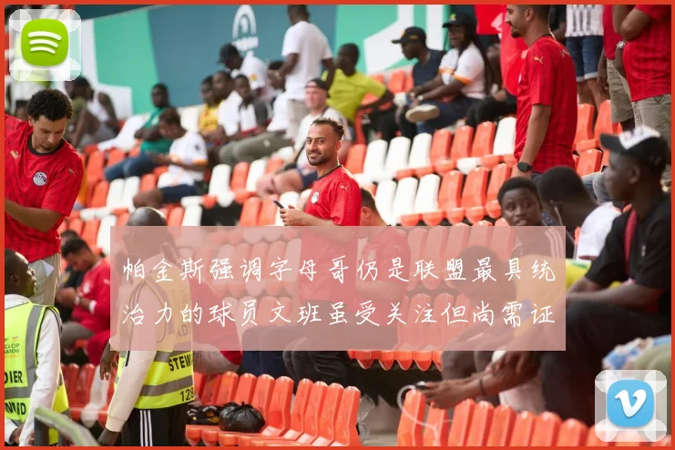 帕金斯强调字母哥仍是联盟最具统治力的球员文班虽受关注但尚需证明自己