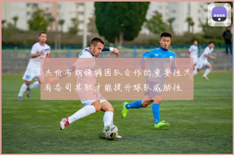 杰伦布朗强调团队合作的重要性只有各司其职才能提升球队威胁性