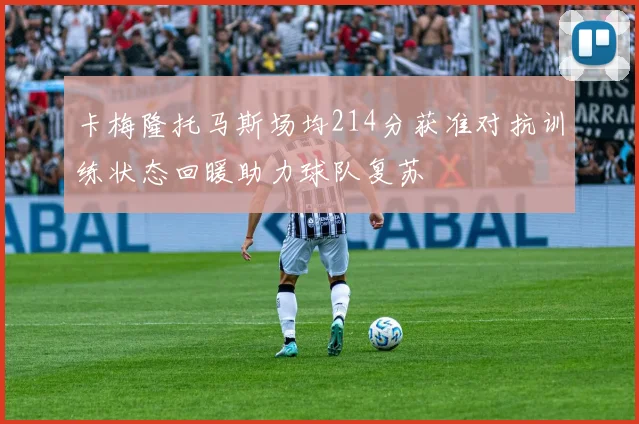 卡梅隆托马斯场均214分获准对抗训练状态回暖助力球队复苏