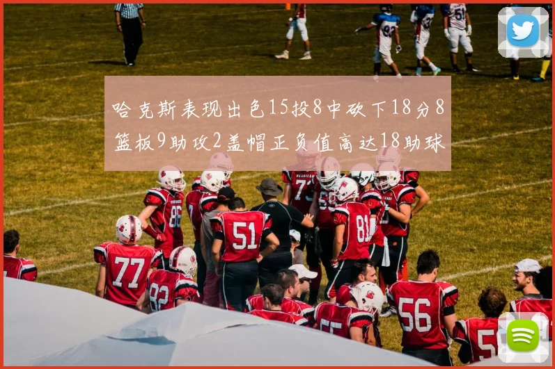 哈克斯表现出色15投8中砍下18分8篮板9助攻2盖帽正负值高达18助球队获胜