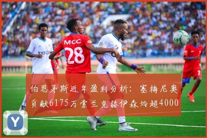 伯恩茅斯近年盈利分析：塞梅尼奥贡献6175万索兰克赫伊森均超4000万