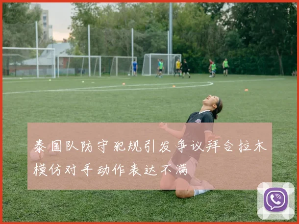 泰国队防守犯规引发争议拜合拉木模仿对手动作表达不满