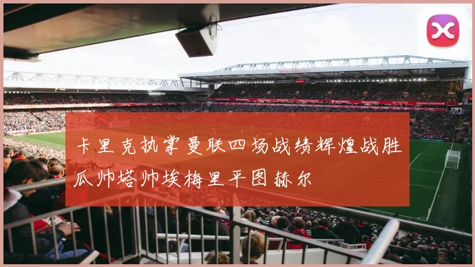 卡里克执掌曼联四场战绩辉煌战胜瓜帅塔帅埃梅里平图赫尔