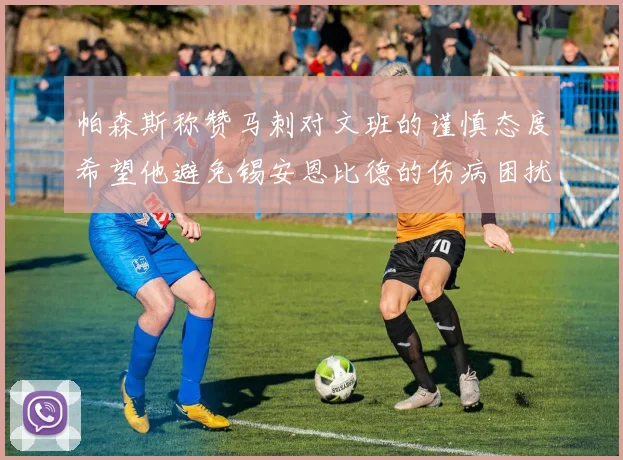 帕森斯称赞马刺对文班的谨慎态度希望他避免锡安恩比德的伤病困扰