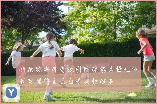 特纳称字母哥吸引防守能力强让他有时觉得自己出手次数过多