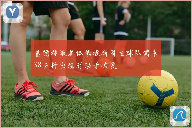 基德称浓眉体能逐渐符合球队需求38分钟出场有助于恢复