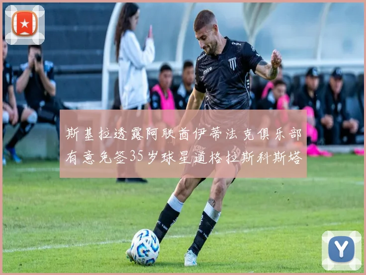 斯基拉透露阿联酋伊蒂法克俱乐部有意免签35岁球星道格拉斯科斯塔