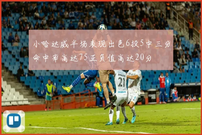 小哈达威半场表现出色6投5中三分命中率高达75正负值高达20分