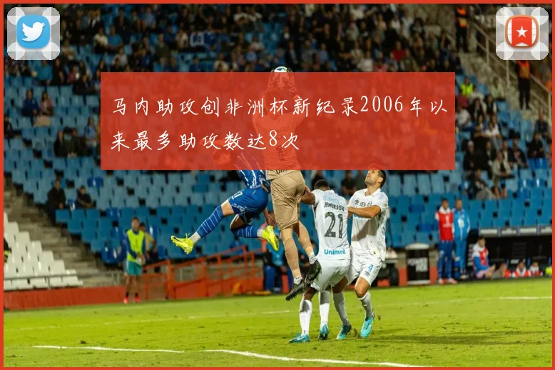 马内助攻创非洲杯新纪录2006年以来最多助攻数达8次