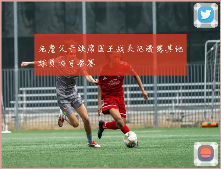 老詹父子缺席国王战美记透露其他球员均可参赛