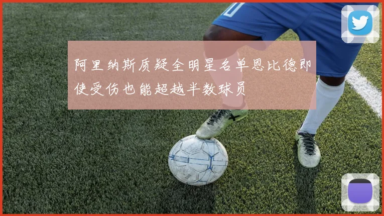 阿里纳斯质疑全明星名单恩比德即使受伤也能超越半数球员