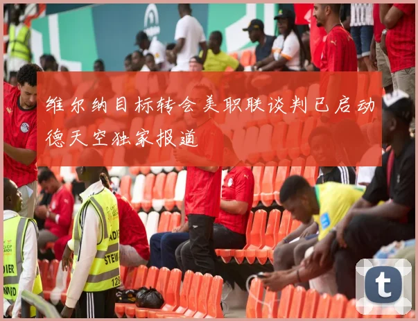 维尔纳目标转会美职联谈判已启动德天空独家报道