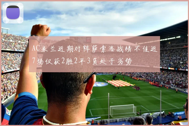 AC米兰近期对阵萨索洛战绩不佳近7场仅获2胜2平3负处于劣势