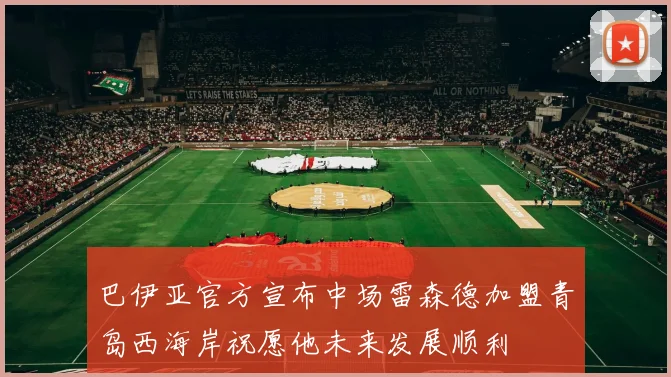 巴伊亚官方宣布中场雷森德加盟青岛西海岸祝愿他未来发展顺利