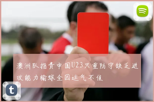澳洲队指责中国U23只重防守缺乏进攻能力输球全因运气不佳