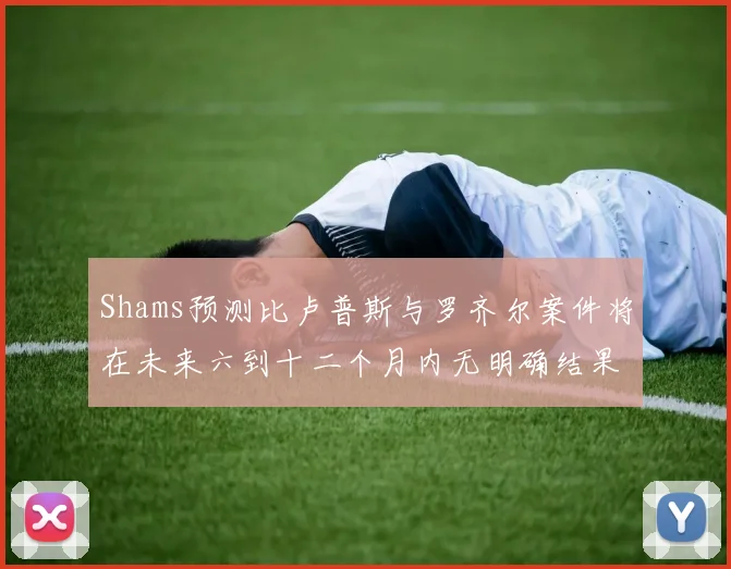 Shams预测比卢普斯与罗齐尔案件将在未来六到十二个月内无明确结果