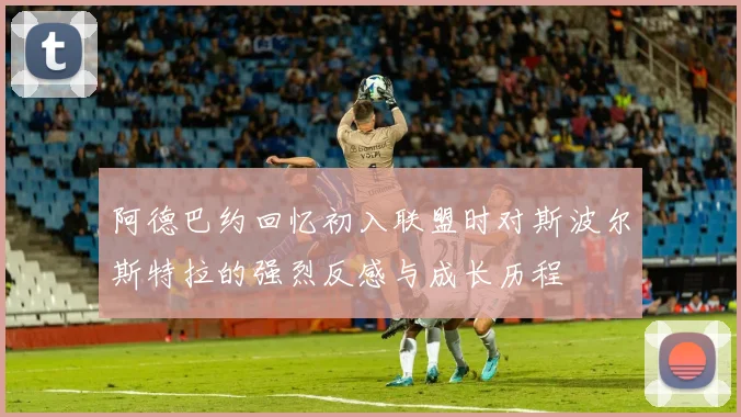 阿德巴约回忆初入联盟时对斯波尔斯特拉的强烈反感与成长历程