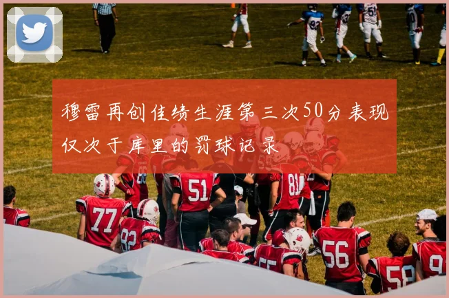 穆雷再创佳绩生涯第三次50分表现仅次于库里的罚球记录