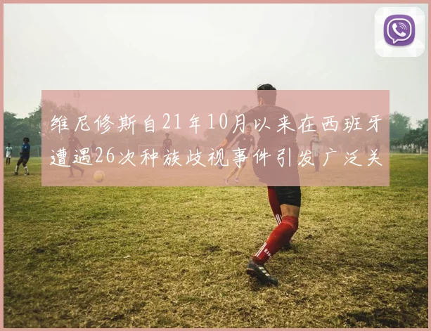 维尼修斯自21年10月以来在西班牙遭遇26次种族歧视事件引发广泛关注