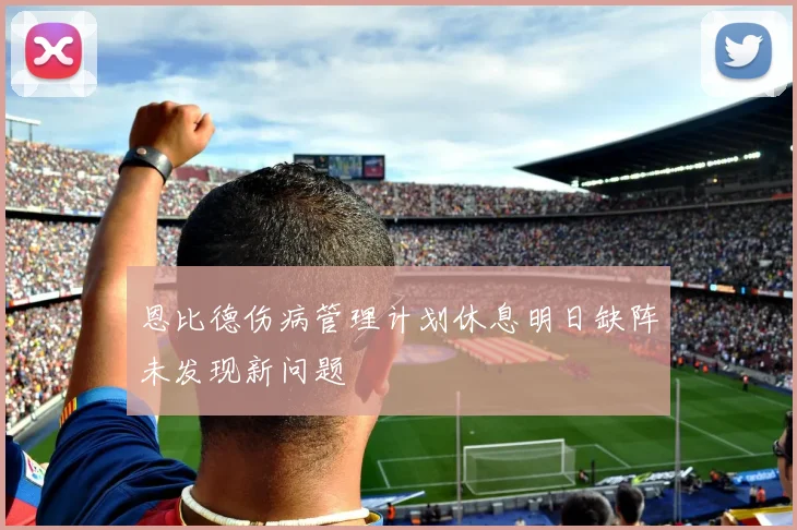 恩比德伤病管理计划休息明日缺阵未发现新问题