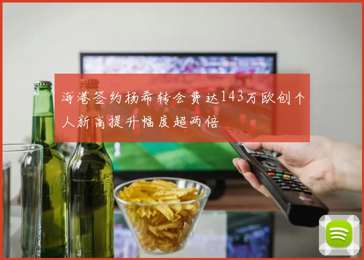 海港签约杨希转会费达143万欧创个人新高提升幅度超两倍