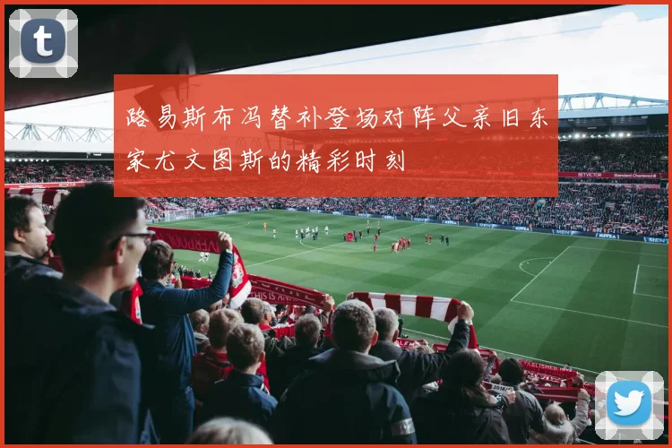 路易斯布冯替补登场对阵父亲旧东家尤文图斯的精彩时刻