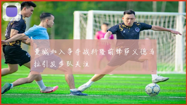 曼城加入争夺战科隆前锋萨义德马拉引发多队关注