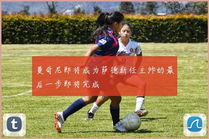 曼奇尼即将成为萨德新任主帅的最后一步即将完成