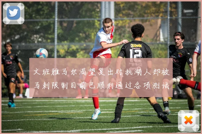 文班雅马尔渴望复出对抗湖人却被马刺限制目前已顺利通过各项测试