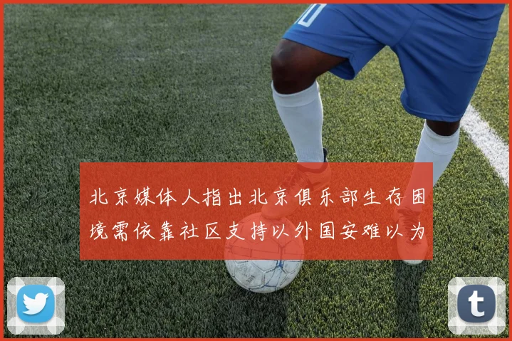 北京媒体人指出北京俱乐部生存困境需依靠社区支持以外国安难以为继