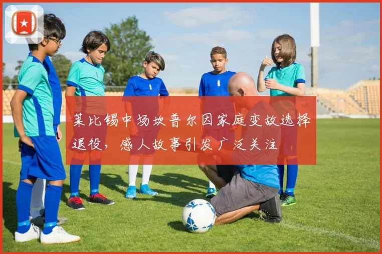 莱比锡中场坎普尔因家庭变故选择退役，感人故事引发广泛关注