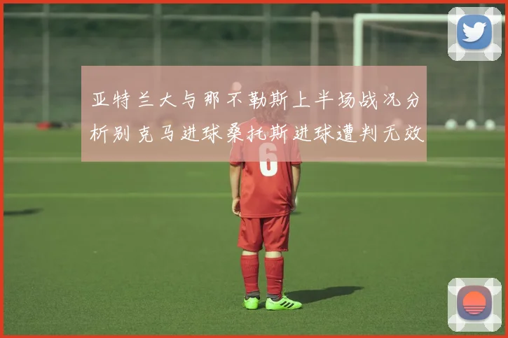 亚特兰大与那不勒斯上半场战况分析别克马进球桑托斯进球遭判无效