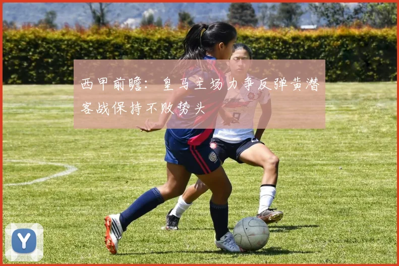 西甲前瞻：皇马主场力争反弹黄潜客战保持不败势头